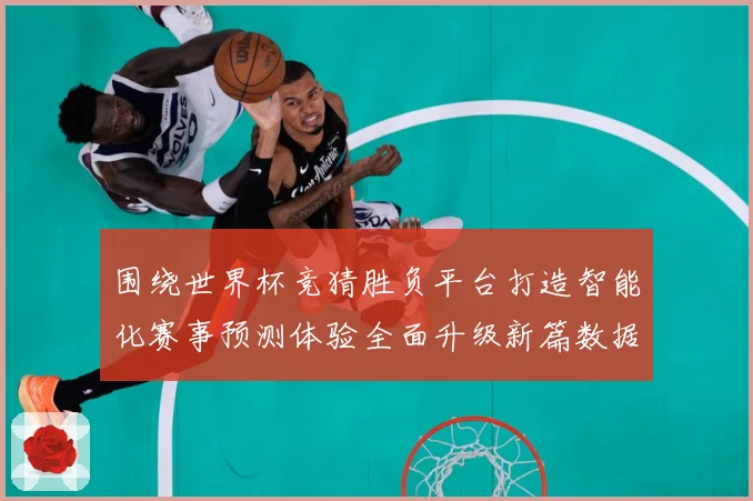 围绕世界杯竞猜胜负平台打造智能化赛事预测体验全面升级新篇数据研判