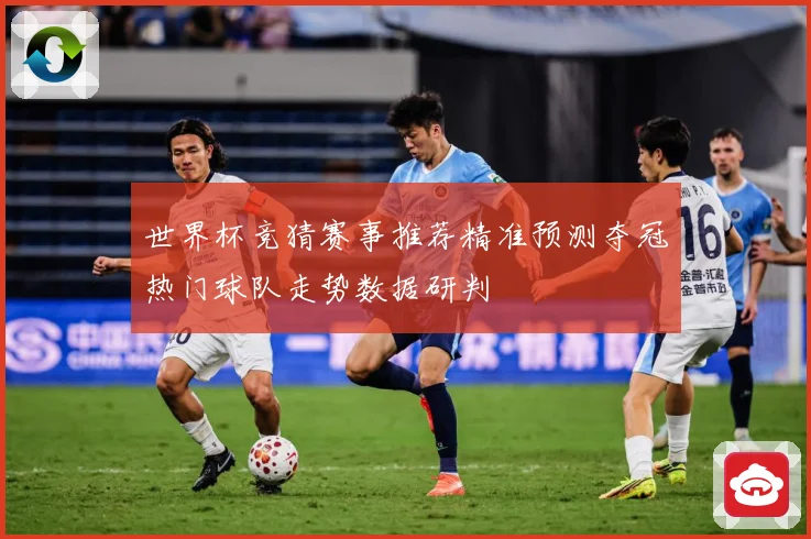 世界杯竞猜赛事推荐精准预测夺冠热门球队走势数据研判