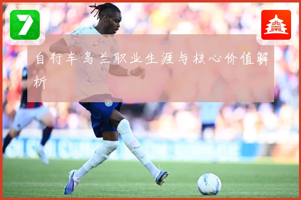 自行车乌兰职业生涯与核心价值解析