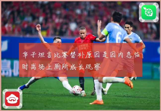 华子坦言比赛替补原因是因内急临时离场上厕所成长观察
