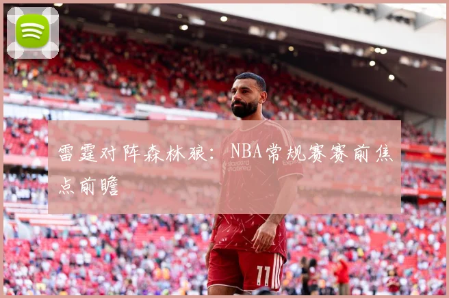 雷霆对阵森林狼：NBA常规赛赛前焦点前瞻