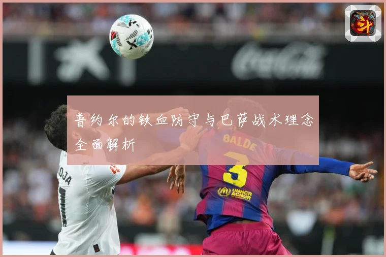 普约尔的铁血防守与巴萨战术理念全面解析