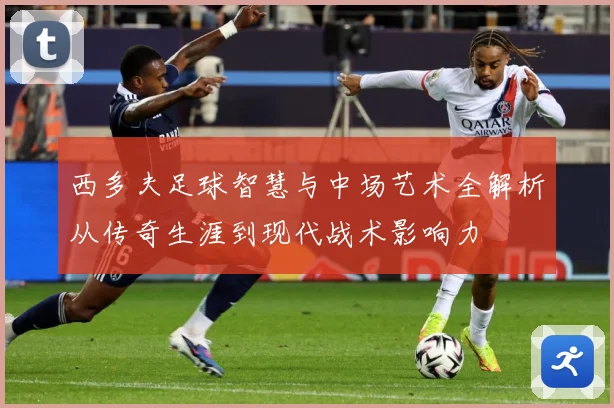 西多夫足球智慧与中场艺术全解析从传奇生涯到现代战术影响力