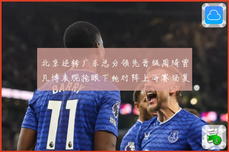 北京逆转广东总分领先晋级周琦曾凡博表现抢眼下轮对阵上海赛场复盘