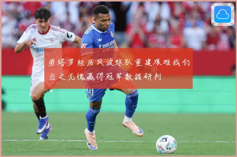 劳塔罗经历风波球队重建艰难我们当之无愧赢得冠军数据研判