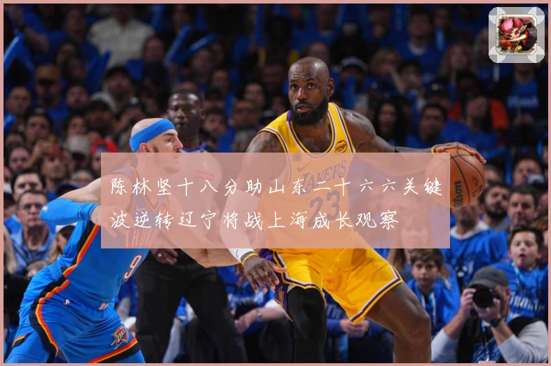 陈林坚十八分助山东二十六六关键波逆转辽宁将战上海成长观察