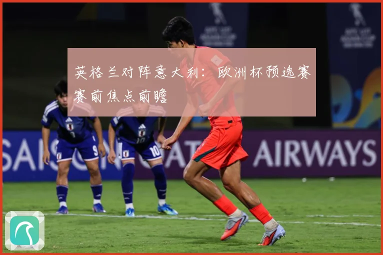 英格兰对阵意大利：欧洲杯预选赛赛前焦点前瞻