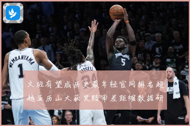 文班有望成历史最年轻官网排名超越亚历山大获奖赔率差距缩数据研判
