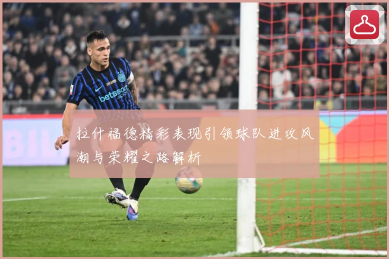 拉什福德精彩表现引领球队进攻风潮与荣耀之路解析