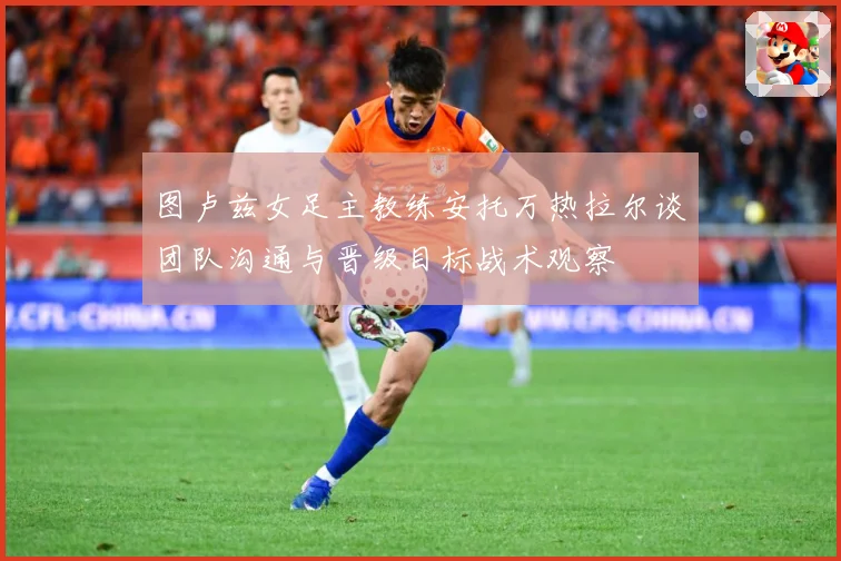 图卢兹女足主教练安托万热拉尔谈团队沟通与晋级目标战术观察