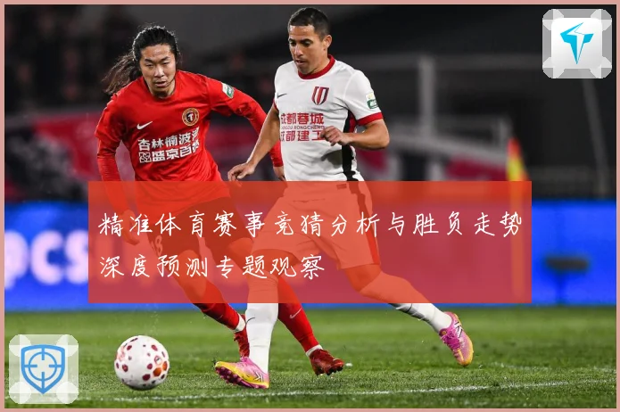 精准体育赛事竞猜分析与胜负走势深度预测专题观察