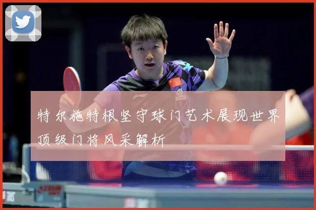 特尔施特根坚守球门艺术展现世界顶级门将风采解析
