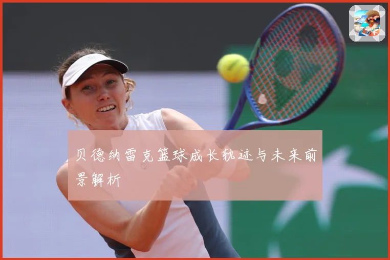 贝德纳雷克篮球成长轨迹与未来前景解析
