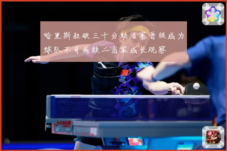 哈里斯狂砍三十分助活塞晋级成为球队不可或缺二当家成长观察
