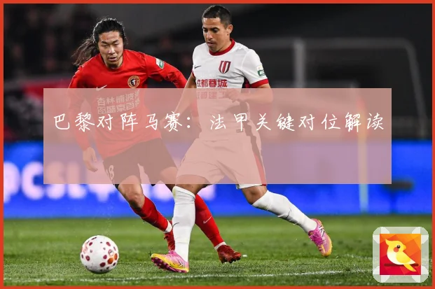 巴黎对阵马赛：法甲关键对位解读