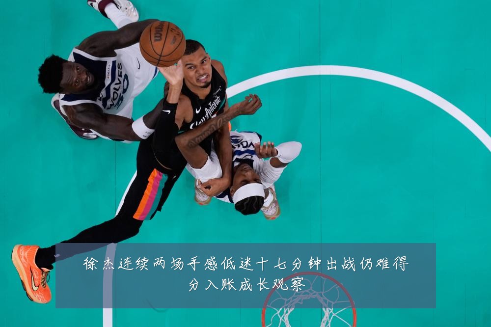 徐杰连续两场手感低迷十七分钟出战仍难得分入账成长观察