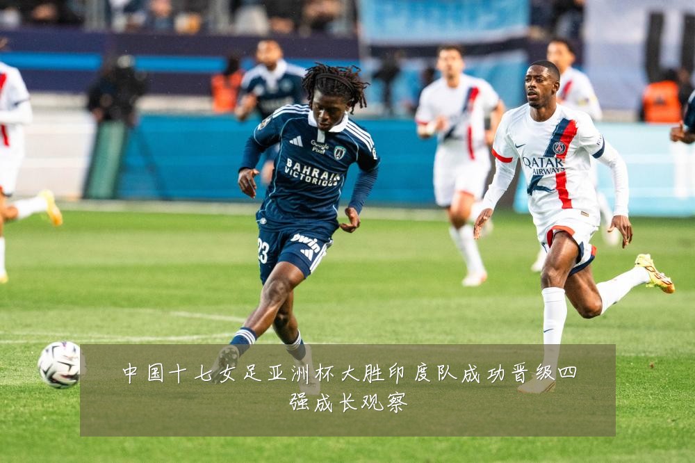 中国十七女足亚洲杯大胜印度队成功晋级四强成长观察