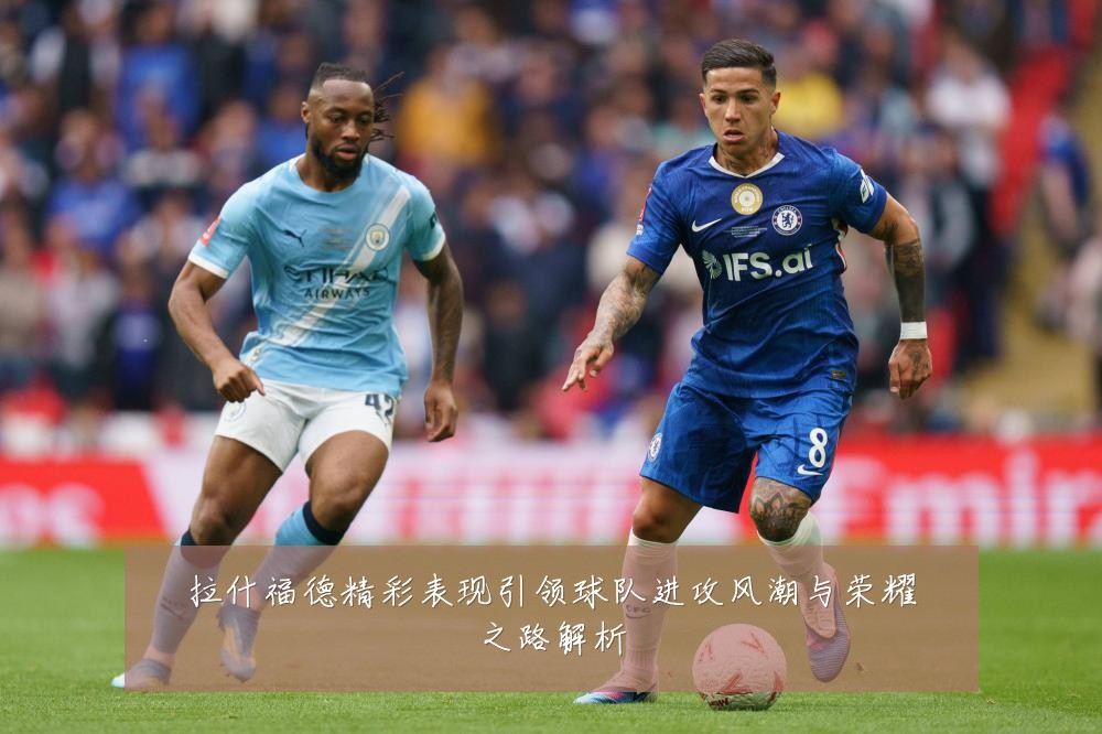 拉什福德精彩表现引领球队进攻风潮与荣耀之路解析