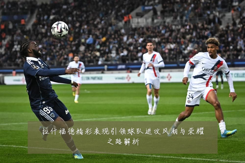拉什福德精彩表现引领球队进攻风潮与荣耀之路解析
