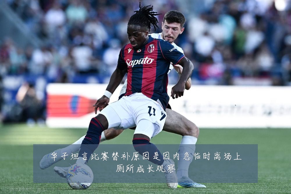 华子坦言比赛替补原因是因内急临时离场上厕所成长观察