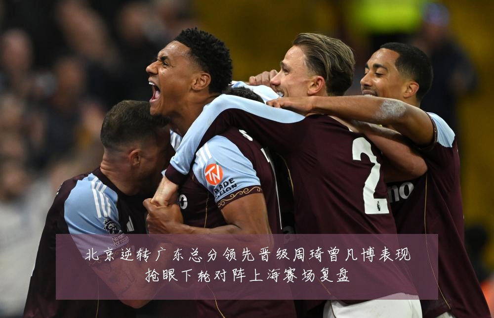 北京逆转广东总分领先晋级周琦曾凡博表现抢眼下轮对阵上海赛场复盘