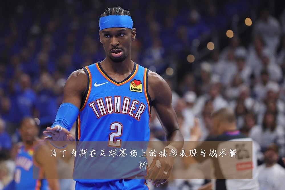 马丁内斯在足球赛场上的精彩表现与战术解析